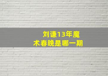 刘谦13年魔术春晚是哪一期