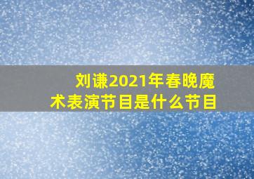 刘谦2021年春晚魔术表演节目是什么节目