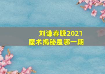 刘谦春晚2021魔术揭秘是哪一期