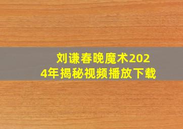 刘谦春晚魔术2024年揭秘视频播放下载