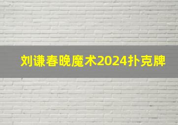 刘谦春晚魔术2024扑克牌