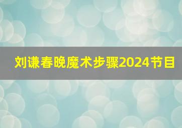 刘谦春晚魔术步骤2024节目