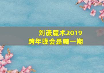 刘谦魔术2019跨年晚会是哪一期