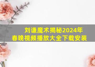 刘谦魔术揭秘2024年春晚视频播放大全下载安装