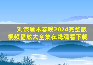 刘谦魔术春晚2024完整版视频播放大全集在线观看下载