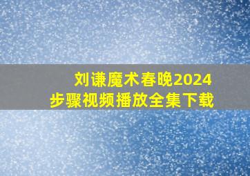 刘谦魔术春晚2024步骤视频播放全集下载