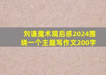 刘谦魔术观后感2024围绕一个主题写作文200字