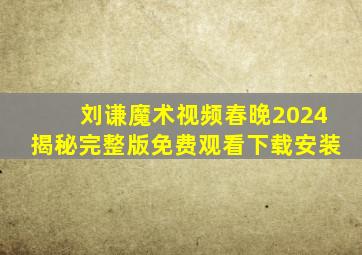 刘谦魔术视频春晚2024揭秘完整版免费观看下载安装