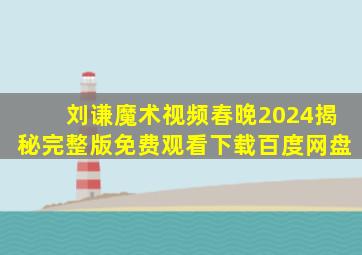 刘谦魔术视频春晚2024揭秘完整版免费观看下载百度网盘