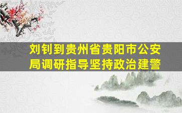 刘钊到贵州省贵阳市公安局调研指导坚持政治建警