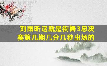 刘雨昕这就是街舞3总决赛第几期几分几秒出场的