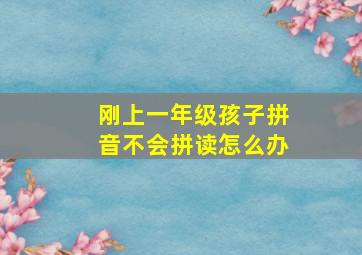 刚上一年级孩子拼音不会拼读怎么办