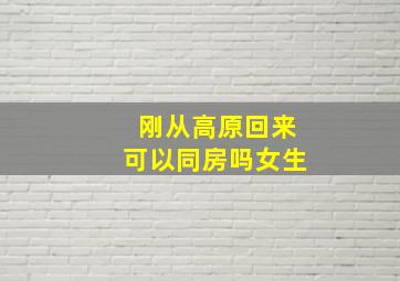 刚从高原回来可以同房吗女生