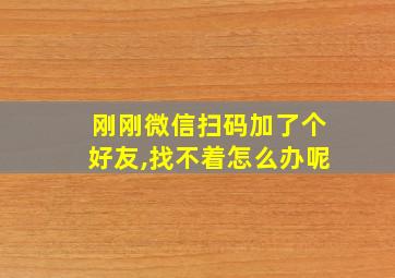 刚刚微信扫码加了个好友,找不着怎么办呢