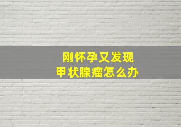 刚怀孕又发现甲状腺瘤怎么办