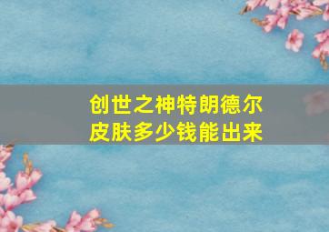 创世之神特朗德尔皮肤多少钱能出来