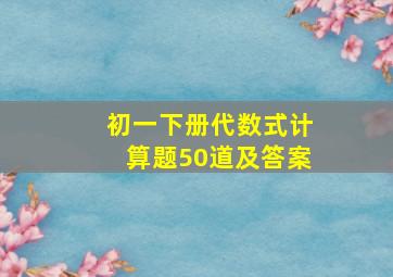 初一下册代数式计算题50道及答案