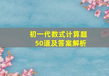 初一代数式计算题50道及答案解析