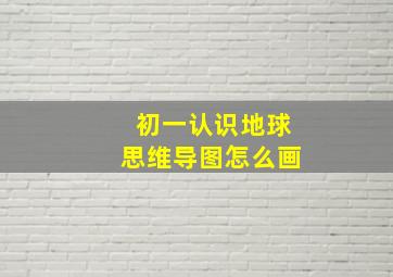 初一认识地球思维导图怎么画