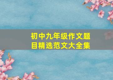 初中九年级作文题目精选范文大全集