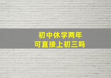 初中休学两年可直接上初三吗