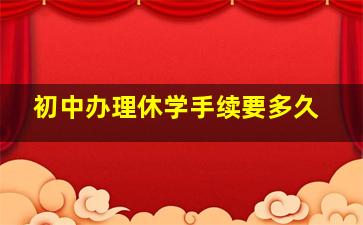 初中办理休学手续要多久