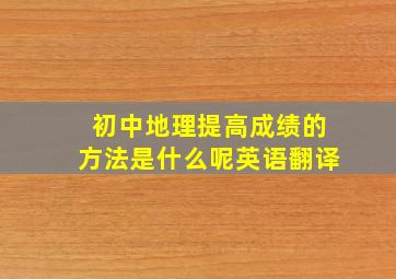 初中地理提高成绩的方法是什么呢英语翻译