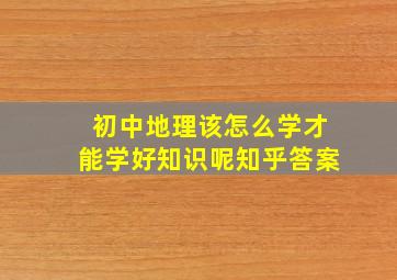 初中地理该怎么学才能学好知识呢知乎答案