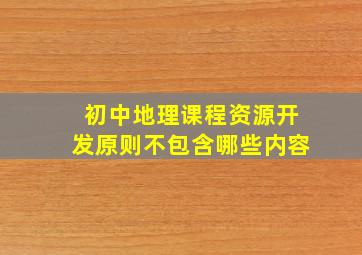 初中地理课程资源开发原则不包含哪些内容