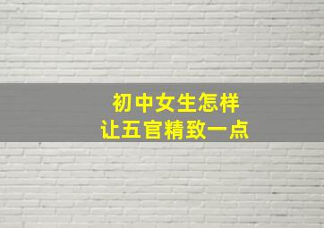 初中女生怎样让五官精致一点