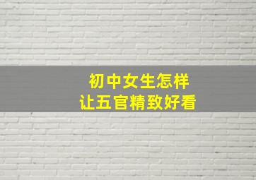 初中女生怎样让五官精致好看