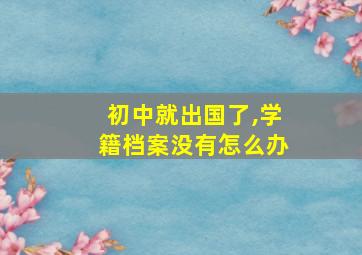 初中就出国了,学籍档案没有怎么办