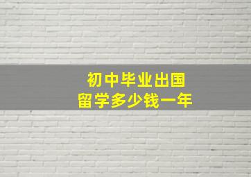 初中毕业出国留学多少钱一年