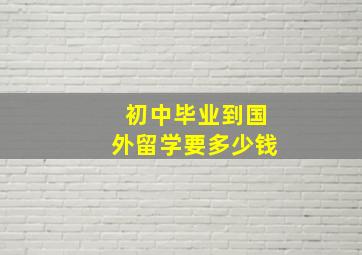 初中毕业到国外留学要多少钱