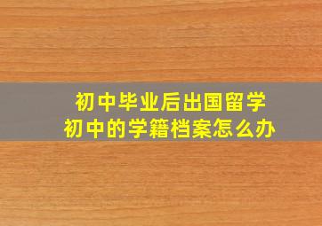 初中毕业后出国留学初中的学籍档案怎么办