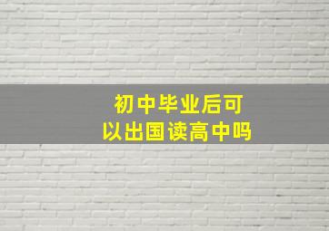 初中毕业后可以出国读高中吗