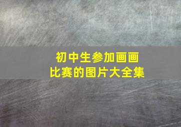 初中生参加画画比赛的图片大全集