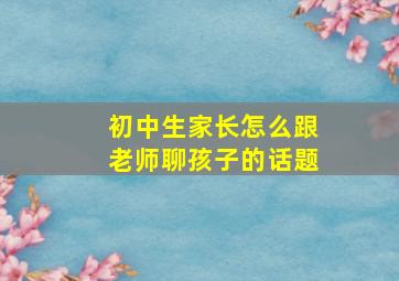 初中生家长怎么跟老师聊孩子的话题