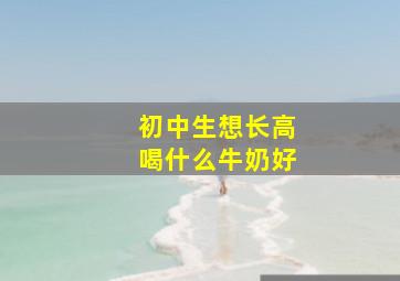 初中生想长高喝什么牛奶好