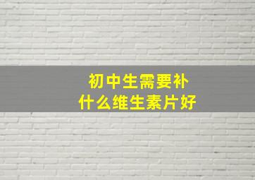 初中生需要补什么维生素片好