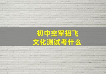 初中空军招飞文化测试考什么