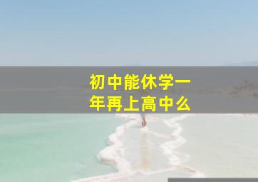 初中能休学一年再上高中么