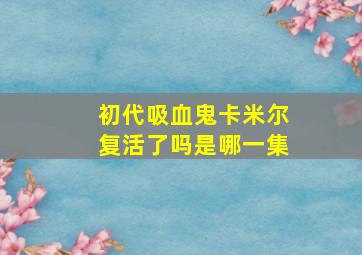 初代吸血鬼卡米尔复活了吗是哪一集