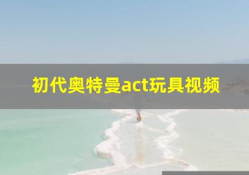 初代奥特曼act玩具视频