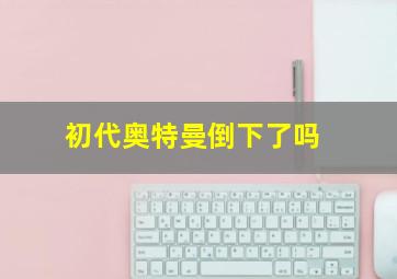 初代奥特曼倒下了吗