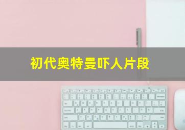 初代奥特曼吓人片段