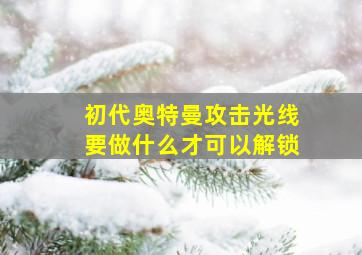 初代奥特曼攻击光线要做什么才可以解锁