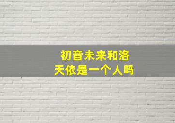 初音未来和洛天依是一个人吗