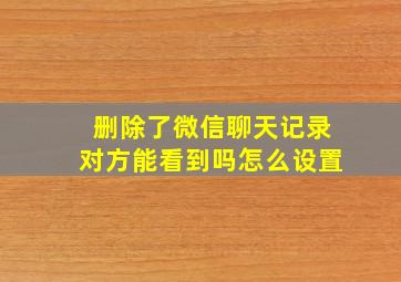 删除了微信聊天记录对方能看到吗怎么设置