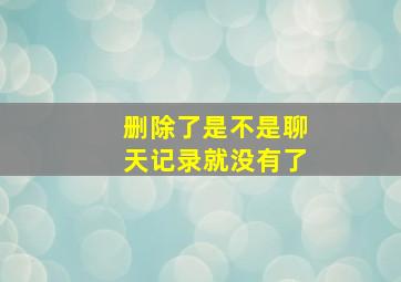 删除了是不是聊天记录就没有了